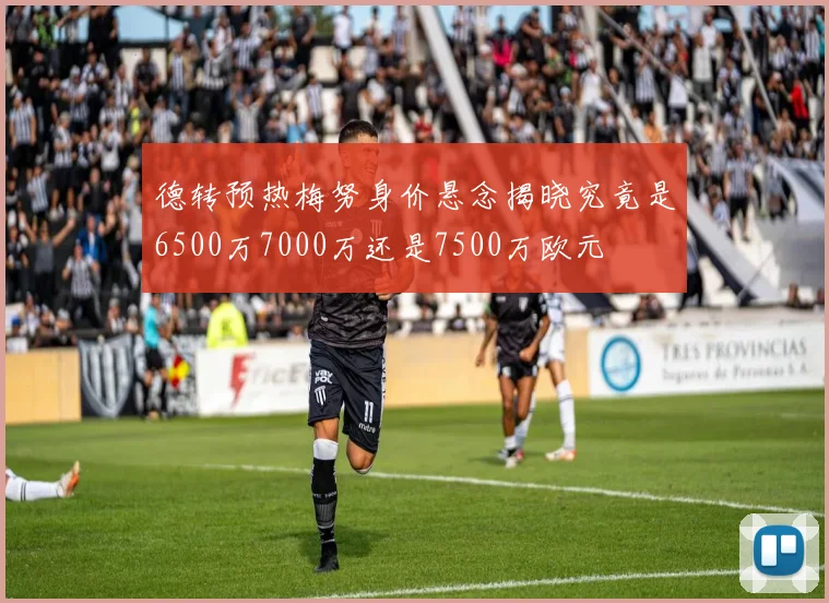 德转预热梅努身价悬念揭晓究竟是6500万7000万还是7500万欧元